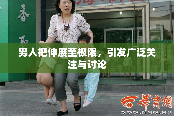 男人把伸展至极限，引发广泛关注与讨论