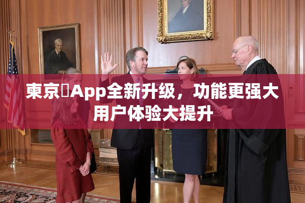 柬京埶App全新升级，功能更强大用户体验大提升