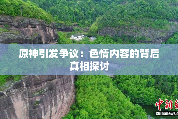原神引发争议：色情内容的背后真相探讨