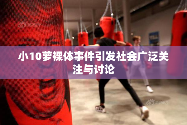 小10萝裸体事件引发社会广泛关注与讨论