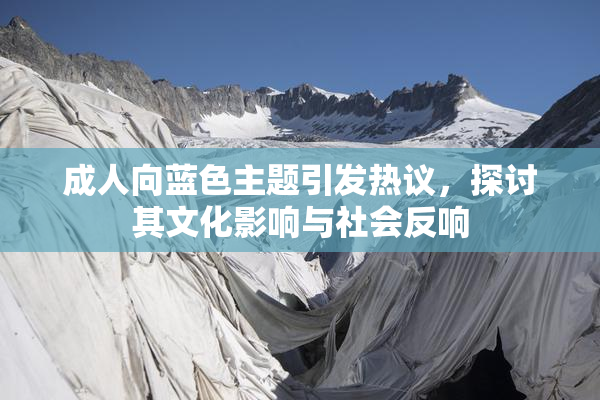 成人向蓝色主题引发热议，探讨其文化影响与社会反响