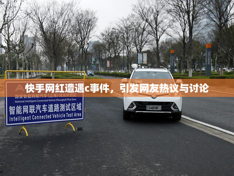 快手网红遭遇c事件，引发网友热议与讨论