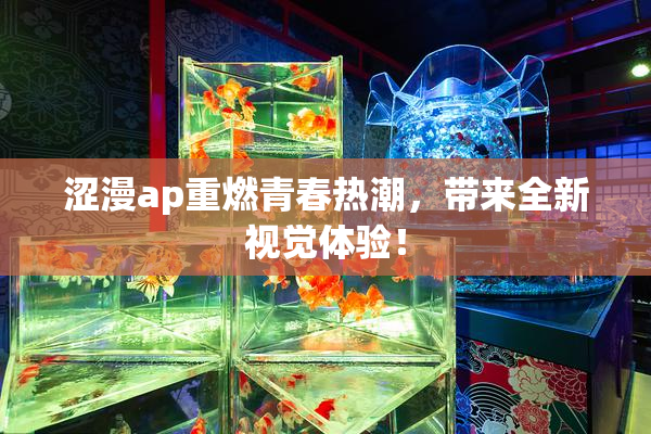 涩漫ap重燃青春热潮，带来全新视觉体验！