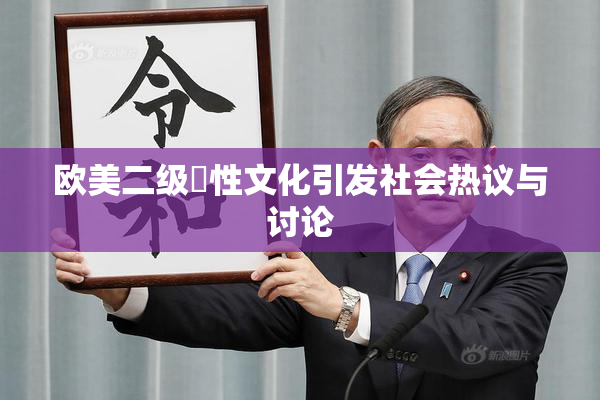 欧美二级婬性文化引发社会热议与讨论