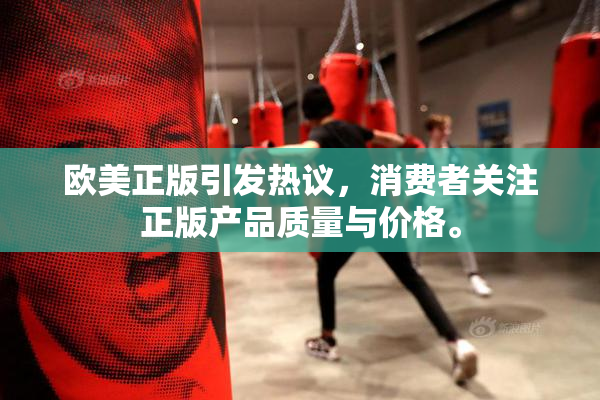 欧美正版引发热议，消费者关注正版产品质量与价格。