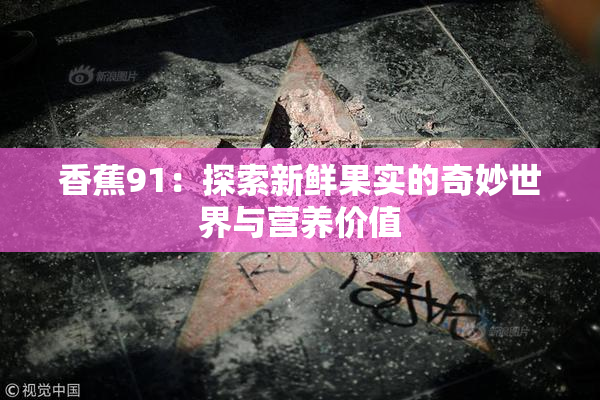 香蕉91：探索新鲜果实的奇妙世界与营养价值