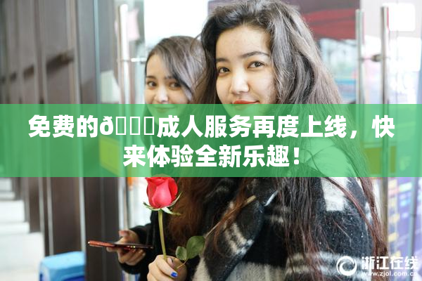 免费的🔞成人服务再度上线，快来体验全新乐趣！