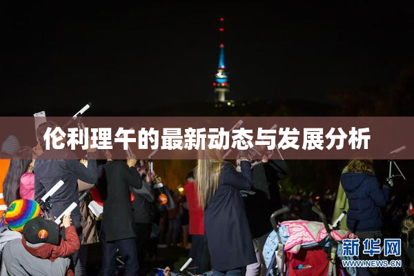 伦利理午的最新动态与发展分析
