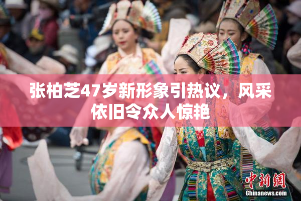 张柏芝47岁新形象引热议，风采依旧令众人惊艳