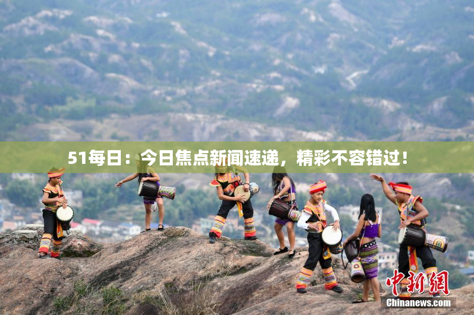 51每日：今日焦点新闻速递，精彩不容错过！