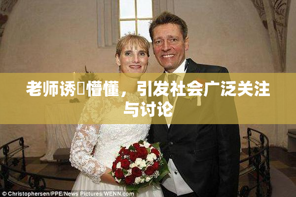 老师诱奷懵懂，引发社会广泛关注与讨论