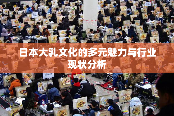 日本大乳文化的多元魅力与行业现状分析