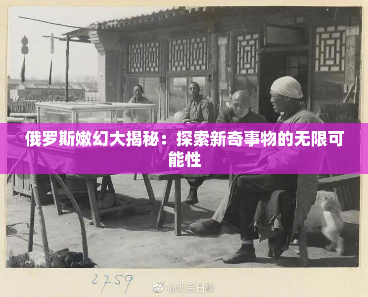 俄罗斯嫩幻大揭秘：探索新奇事物的无限可能性