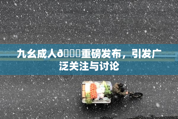 九幺成人🔞重磅发布，引发广泛关注与讨论