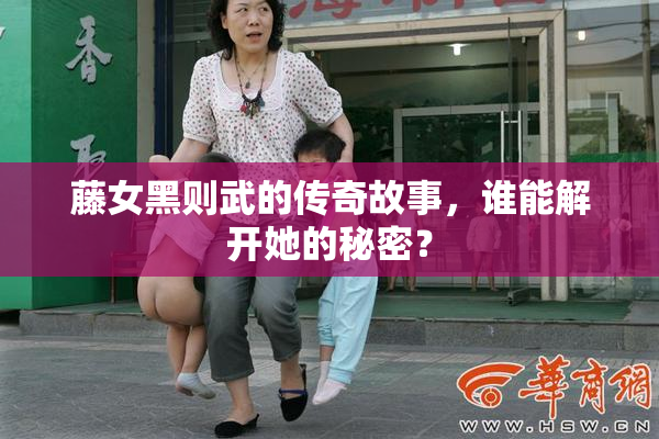 藤女黑则武的传奇故事，谁能解开她的秘密？
