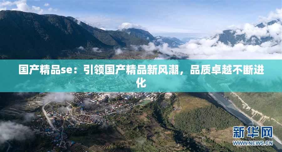 国产精品se：引领国产精品新风潮，品质卓越不断进化