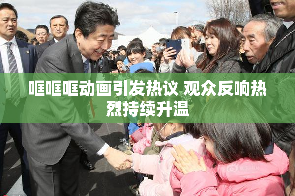 哐哐哐动画引发热议 观众反响热烈持续升温