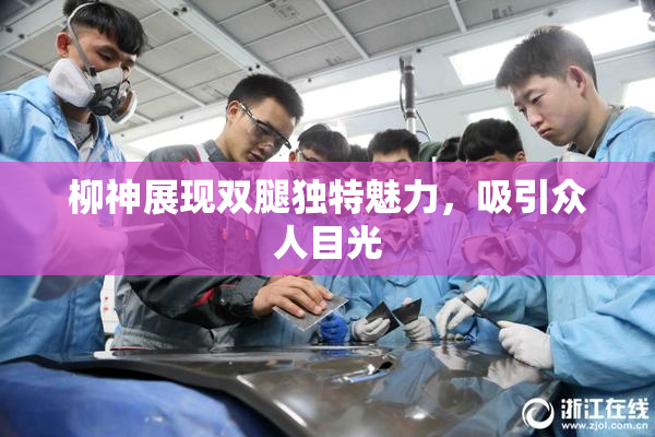 柳神展现双腿独特魅力，吸引众人目光