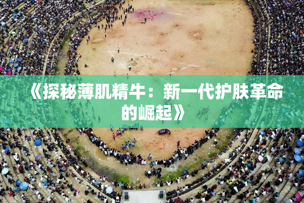 《探秘薄肌精牛：新一代护肤革命的崛起》