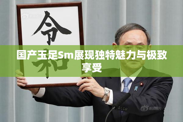 国产玉足Sm展现独特魅力与极致享受