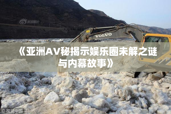 《亚洲AV秘揭示娱乐圈未解之谜与内幕故事》