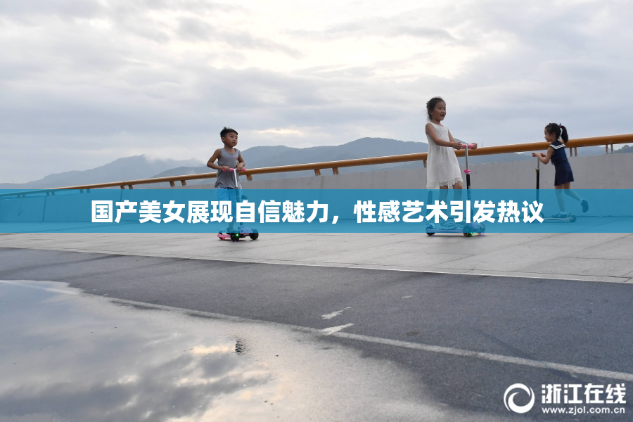 国产美女展现自信魅力，性感艺术引发热议