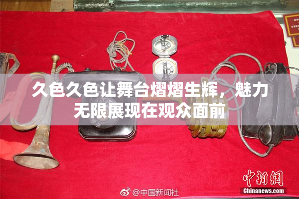 久色久色让舞台熠熠生辉，魅力无限展现在观众面前