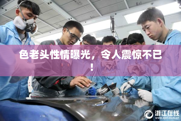 色老头性情曝光，令人震惊不已！