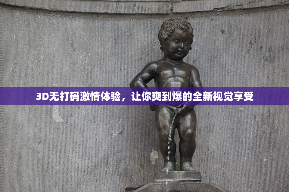 3D无打码激情体验，让你爽到爆的全新视觉享受