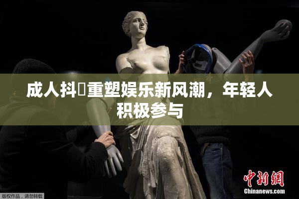 成人抖抈重塑娱乐新风潮，年轻人积极参与