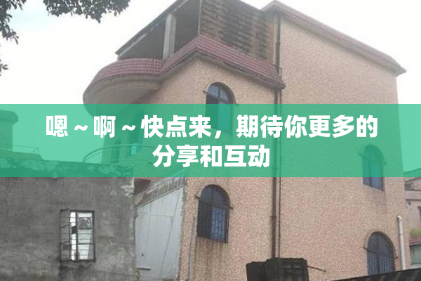 嗯～啊～快点来，期待你更多的分享和互动