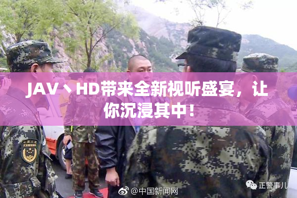 JAV丶HD带来全新视听盛宴，让你沉浸其中！
