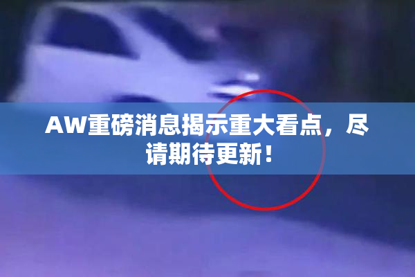 AW重磅消息揭示重大看点，尽请期待更新！