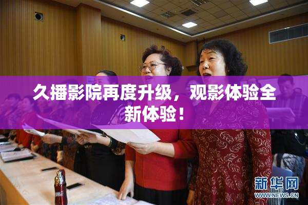 久播影院再度升级，观影体验全新体验！