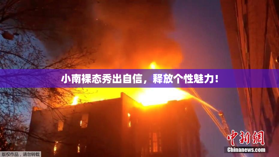 小南裸态秀出自信，释放个性魅力！