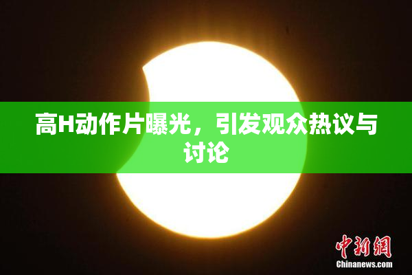 高H动作片曝光，引发观众热议与讨论
