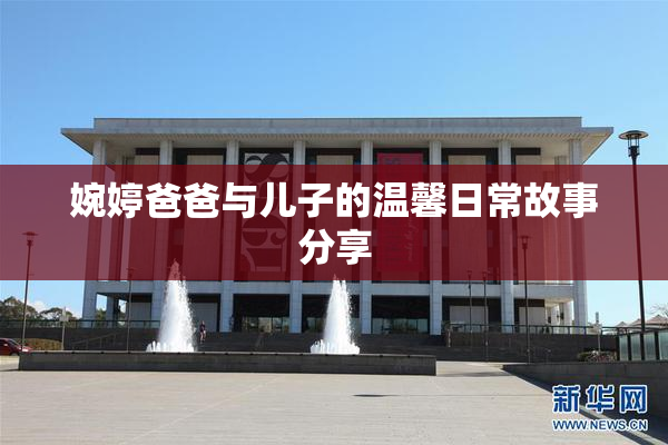 婉婷爸爸与儿子的温馨日常故事分享