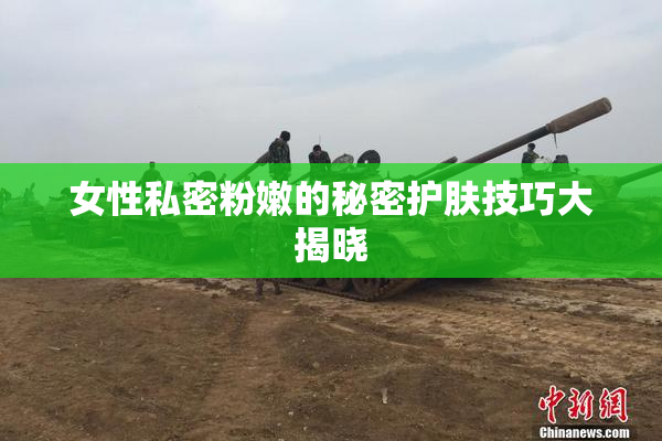 女性私密粉嫩的秘密护肤技巧大揭晓