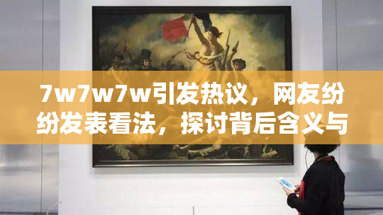 7w7w7w引发热议，网友纷纷发表看法，探讨背后含义与影响
