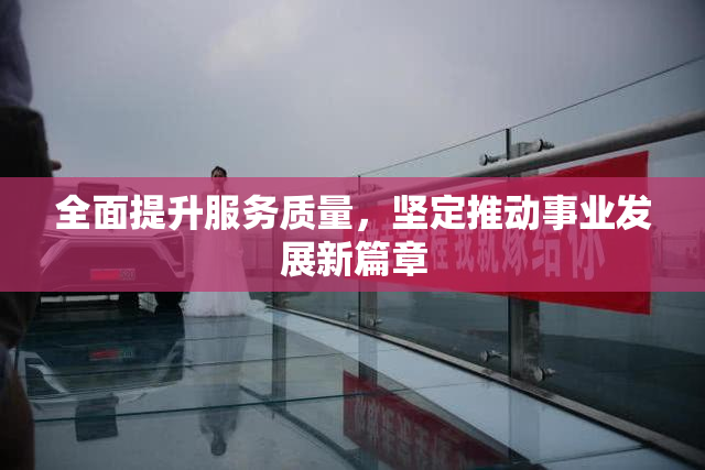 全面提升服务质量，坚定推动事业发展新篇章