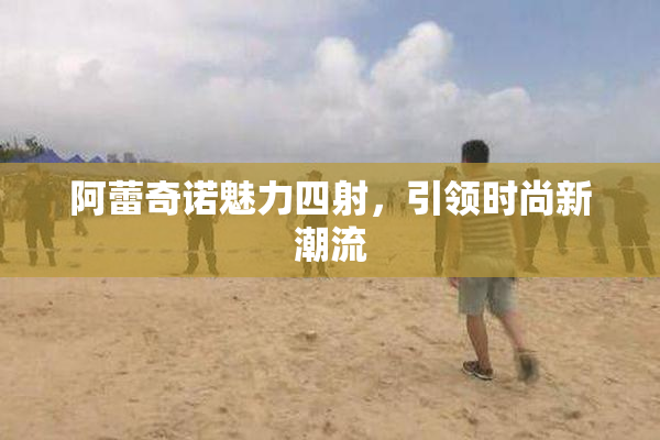 阿蕾奇诺魅力四射，引领时尚新潮流