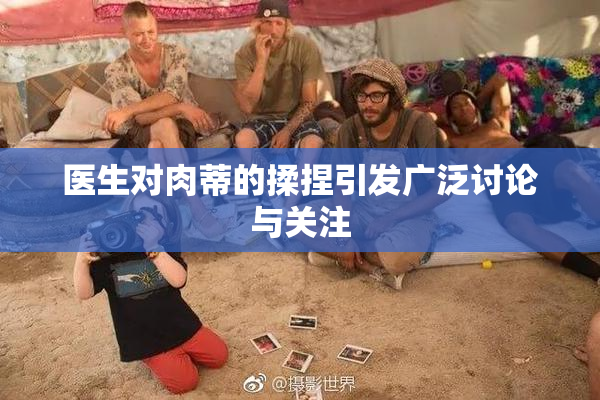 医生对肉蒂的揉捏引发广泛讨论与关注