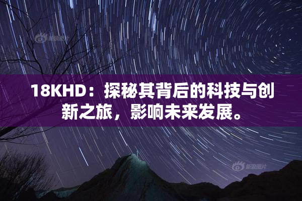 18KHD：探秘其背后的科技与创新之旅，影响未来发展。