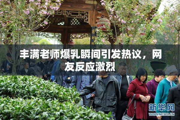 丰满老师爆乳瞬间引发热议，网友反应激烈