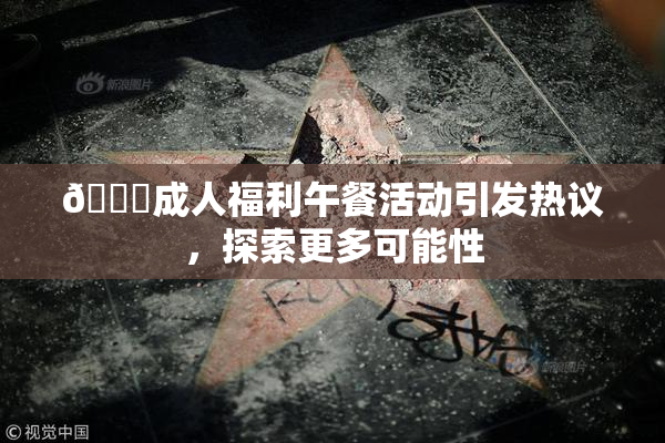 🔞成人福利午餐活动引发热议，探索更多可能性