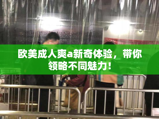 欧美成人爽a新奇体验，带你领略不同魅力！