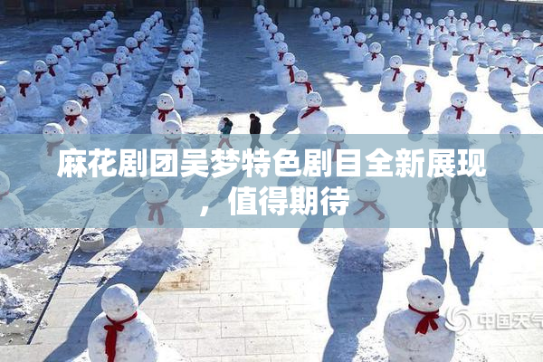 麻花剧团吴梦特色剧目全新展现，值得期待