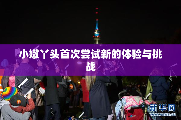 小嫩丫头首次尝试新的体验与挑战