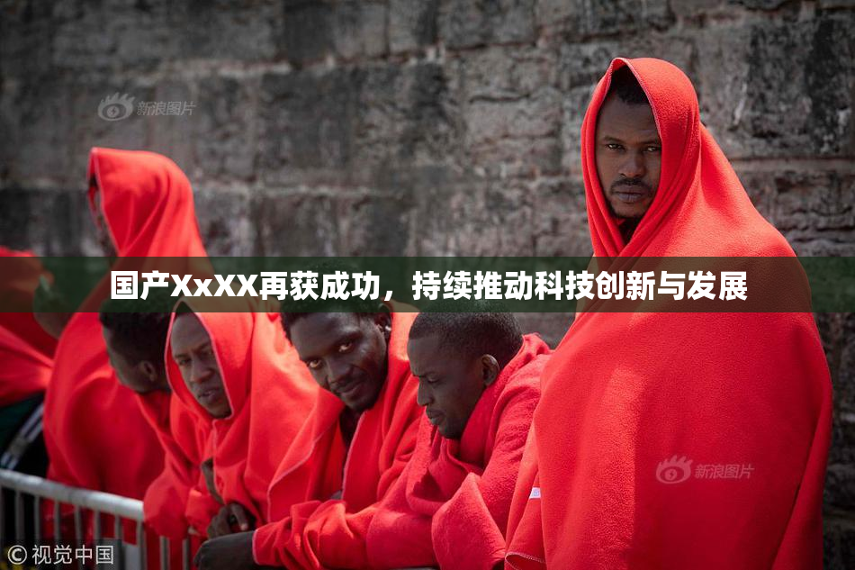 国产XxXX再获成功，持续推动科技创新与发展