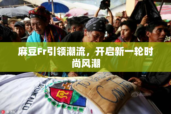 麻豆Fr引领潮流，开启新一轮时尚风潮
